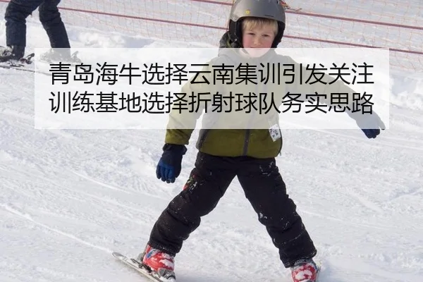 青岛海牛选择云南集训引发关注 训练基地选择折射球队务实思路